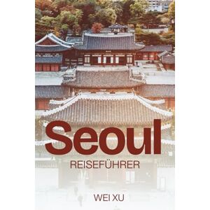 Xu, Wei Seoul: Reisen Leitfaden zum ErkundenVon Gyeongbokgung nach Gangnam: Kulinarische Abenteuer, traditionelle Dörfer, trendige Viertel, malerische Flusswanderwege und Reisetipps für Erstbesucher inklusive Xu, Wei Seoul: Reisen Leitfaden zum ErkundenVon Gyeongbokgung nach Gangnam: Kulinarische Abenteuer, traditionelle Dörfer, trendige Viertel, malerische Flusswanderwege und Reisetipps für Erstbesucher inklusive