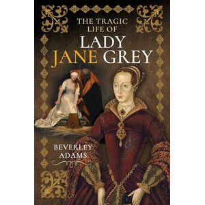 Beverley Adams The Tragic Life of Lady Jane Grey Beverley Adams The Tragic Life of Lady Jane Grey