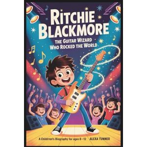 TUNNER, ALEXA RITCHIE BLACKMORE: THE GUITAR WIZARD WHO ROCKED THE WORLD A CHILDREN’S BIOGRAPHY FOR AGES 8–12 TUNNER, ALEXA RITCHIE BLACKMORE: THE GUITAR WIZARD WHO ROCKED THE WORLD A CHILDREN’S BIOGRAPHY FOR AGES 8–12