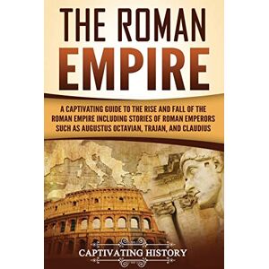 History, Captivating The Roman Empire: A Captivating Guide to the Rise and Fall of the Roman Empire Including Stories of Roman Emperors Such as Augustus Octavian, Trajan, and Claudius (The Ancient Romans) History, Captivating The Roman Empire: A Captivating Guide to the Rise and Fall of the Roman Empire Including Stories of Roman Emperors Such as Augustus Octavian, Trajan, and Claudius (The Ancient Romans)