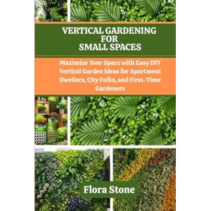 Stone, Flora VERTICAL GARDENING FOR SMALL SPACES: Maximize Your Space with Easy DIY Vertical Garden Ideas for Apartment Dwellers, City Folks, and First-Time Gardeners (Rooted & Growing) Stone, Flora VERTICAL GARDENING FOR SMALL SPACES: Maximize Your Space with Easy DIY Vertical Garden Ideas for Apartment Dwellers, City Folks, and First-Time Gardeners (Rooted & Growing)