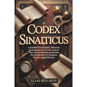 BEN-SION, ELIAS CODEX SINAITICUS: Complete Transcription, Historical Commentary On The 4th-century Text, Variant Readings Explained, Plus Study Aids For Students, Pastors, And Collectors BEN-SION, ELIAS CODEX SINAITICUS: Complete Transcription, Historical Commentary On The 4th-century Text, Variant Readings Explained, Plus Study Aids For Students, Pastors, And Collectors