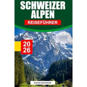 KENNEDY, DAVID SCHWEIZER ALPEN REISEFÜHRER 2026: Alpendörfer, Übernachtungsmöglichkeiten, Gletscherrouten, malerische Züge und Reisetipps für einen Ausflug in die Höhe der Schweiz KENNEDY, DAVID SCHWEIZER ALPEN REISEFÜHRER 2026: Alpendörfer, Übernachtungsmöglichkeiten, Gletscherrouten, malerische Züge und Reisetipps für einen Ausflug in die Höhe der Schweiz
