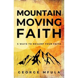 Mfula, George Mountain Moving Faith: 5 Ways to Revamp Your Faith Mfula, George Mountain Moving Faith: 5 Ways to Revamp Your Faith