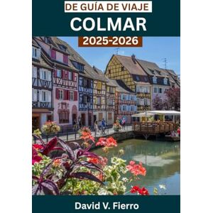V. Fierro, David DE GUÍA DE VIAJE COLMAR: Explorando el color, la cultura y el corazón de un pueblo de cuento de hadas V. Fierro, David DE GUÍA DE VIAJE COLMAR: Explorando el color, la cultura y el corazón de un pueblo de cuento de hadas