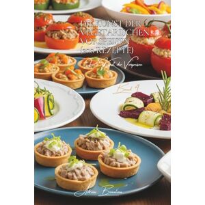 Beaulieu, Adrien L. Die Kunst der Vegetarischen Vorspeisen 200 Rezepte: Die französische Kunst der Vorspeisen Band Vier Beaulieu, Adrien L. Die Kunst der Vegetarischen Vorspeisen 200 Rezepte: Die französische Kunst der Vorspeisen Band Vier