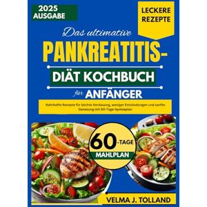 J. Tolland, Velma DAS ULTIMATIVE PANKREATITIS-DIÄT KOCHBUCH FÜR ANFÄNGER: Nahrhafte Rezepte für leichte Verdauung, weniger Entzündungen und sanfte Genesung mit 60-Tage-Speiseplan J. Tolland, Velma DAS ULTIMATIVE PANKREATITIS-DIÄT KOCHBUCH FÜR ANFÄNGER: Nahrhafte Rezepte für leichte Verdauung, weniger Entzündungen und sanfte Genesung mit 60-Tage-Speiseplan