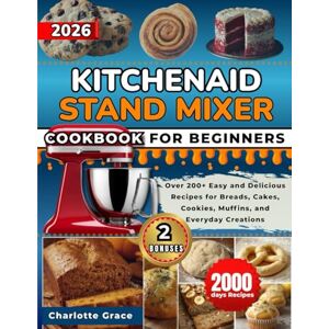 Grace, Charlotte KitchenAid Stand Mixer Cookbook For Beginners: Over 200+ Easy and Delicious Recipes for Breads, Cakes, Cookies, Muffins, and Everyday Creations Grace, Charlotte KitchenAid Stand Mixer Cookbook For Beginners: Over 200+ Easy and Delicious Recipes for Breads, Cakes, Cookies, Muffins, and Everyday Creations