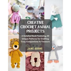 Burns, Jane Creative Crochet Animal Projects: A Detailed Book Featuring 30 Unique Patterns for Crafting Cozy Companions to Treasure Burns, Jane Creative Crochet Animal Projects: A Detailed Book Featuring 30 Unique Patterns for Crafting Cozy Companions to Treasure