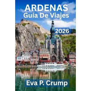 Crump, Eva P. GUÍA DE VIAJES DE LAS ARDENAS 2026: Donde los bosques susurran, los ríos serpentean y la aventura aguarda” Crump, Eva P. GUÍA DE VIAJES DE LAS ARDENAS 2026: Donde los bosques susurran, los ríos serpentean y la aventura aguarda”