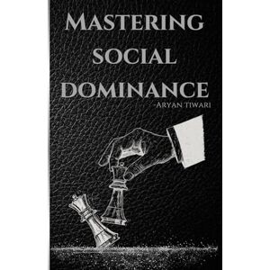Tiwari, Aryan Mastering Social Dominance: Unlock the Psychology of Power, Influence, and Self-Mastery to Rule Every Room and Command Respect Without Saying a Word Tiwari, Aryan Mastering Social Dominance: Unlock the Psychology of Power, Influence, and Self-Mastery to Rule Every Room and Command Respect Without Saying a Word