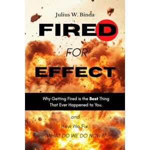 W. Binda, Julius FIRED FOR EFFECT: Why getting fired is the best thing that ever happened to you and How we fix, “What do we do now!?” W. Binda, Julius FIRED FOR EFFECT: Why getting fired is the best thing that ever happened to you and How we fix, “What do we do now!?”