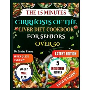 Kenney, Dr. Sandra THE 15 MINUTES CIRRHOSIS OF THE LIVER DIET COOKBOOK FOR SENIORS OVER 50: Quick, Easy, and Healing Recipes for Seniors Over 50—Just 5 Ingredients and 15 Minutes. Kenney, Dr. Sandra THE 15 MINUTES CIRRHOSIS OF THE LIVER DIET COOKBOOK FOR SENIORS OVER 50: Quick, Easy, and Healing Recipes for Seniors Over 50—Just 5 Ingredients and 15 Minutes.