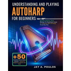 POULOS, JAY A. UNDERSTANDING AND PLAYING AUTOHARP FOR BEGINNERS: Stop Overthinking, Start Playing: No-Experience Guide To Autoharp With 50 Songs From Day One POULOS, JAY A. UNDERSTANDING AND PLAYING AUTOHARP FOR BEGINNERS: Stop Overthinking, Start Playing: No-Experience Guide To Autoharp With 50 Songs From Day One