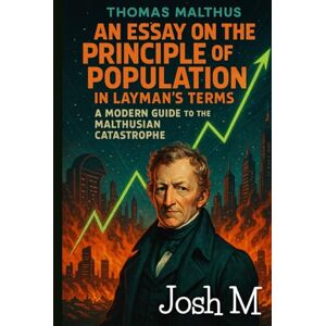 M, Josh Thomas Malthus' An Essay on the Principle of Population in Layman's Terms: A Modern Guide to the Malthusian Catastrophe (Economic Theory In Layman’s Terms) M, Josh Thomas Malthus' An Essay on the Principle of Population in Layman's Terms: A Modern Guide to the Malthusian Catastrophe (Economic Theory In Layman’s Terms)