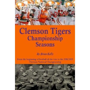 Kelly, Brian Clemson Tigers Championship Seasons: From the beginning of football all the way to the 2018/2019 Clemson National Championship Kelly, Brian Clemson Tigers Championship Seasons: From the beginning of football all the way to the 2018/2019 Clemson National Championship