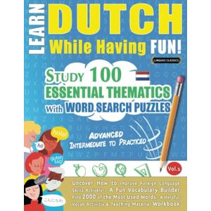 LINGUAS CLASSICS LEARN DUTCH WHILE HAVING FUN! ADVANCED: INTERMEDIATE TO PRACTICED STUDY 100 ESSENTIAL THEMATICS WITH WORD SEARCH PUZZLES VOL.1: Uncover How to ... Skills Actively! A Fun Vocabulary Builder. LINGUAS CLASSICS LEARN DUTCH WHILE HAVING FUN! ADVANCED: INTERMEDIATE TO PRACTICED STUDY 100 ESSENTIAL THEMATICS WITH WORD SEARCH PUZZLES VOL.1: Uncover How to ... Skills Actively! A Fun Vocabulary Builder.