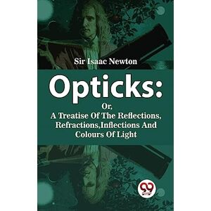Newton, Isaac Opticks: Or, a Treatise of the Reflections, Refractions, Inflections and Colours of Light Newton, Isaac Opticks: Or, a Treatise of the Reflections, Refractions, Inflections and Colours of Light