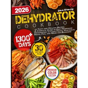 Francis, Luna Dehydrator Cookbook: 1300+ Days of Tasty and Healthy Recipes. A Complete Guide to Easy Homemade Dehydrating to Cook Fruits, Vegetables, Meats, Fish, and More for Beginners Francis, Luna Dehydrator Cookbook: 1300+ Days of Tasty and Healthy Recipes. A Complete Guide to Easy Homemade Dehydrating to Cook Fruits, Vegetables, Meats, Fish, and More for Beginners