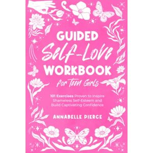 Pierce, Mrs Annabelle Guided Self-Love Workbook for Teen Girls: 101 Exercises Proven to Inspire Shameless Self-Esteem and Build Captivating Confidence Pierce, Mrs Annabelle Guided Self-Love Workbook for Teen Girls: 101 Exercises Proven to Inspire Shameless Self-Esteem and Build Captivating Confidence