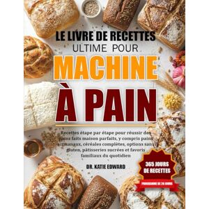 EDWARD, DR. KATIE LE LIVRE DE RECETTES ULTIME POUR MACHINE À PAIN: Recettes étape par étape pour réussir des pains faits maison parfaits, y compris pains artisanaux, ... options sans gluten, pâtisseries sucrées et EDWARD, DR. KATIE LE LIVRE DE RECETTES ULTIME POUR MACHINE À PAIN: Recettes étape par étape pour réussir des pains faits maison parfaits, y compris pains artisanaux, ... options sans gluten, pâtisseries sucrées et