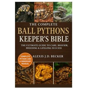 Becker THE COMPLETE BALL PYTHONS KEEPER’S BIBLE: The Ultimate Guide to Care, Behavior, Breeding & Lifelong Success Becker THE COMPLETE BALL PYTHONS KEEPER’S BIBLE: The Ultimate Guide to Care, Behavior, Breeding & Lifelong Success