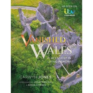 Jones, Carwyn Vanished Wales: Places Lost in Living Memory Jones, Carwyn Vanished Wales: Places Lost in Living Memory