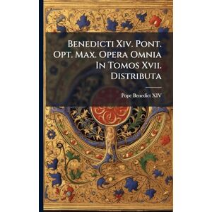 XIV, Pope Benedict Benedicti Xiv. Pont. Opt. Max. Opera Omnia In Tomos Xvii. Distributa XIV, Pope Benedict Benedicti Xiv. Pont. Opt. Max. Opera Omnia In Tomos Xvii. Distributa
