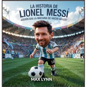 Lynn, Max La Historia De Lionel Messi: Quién Era La Máquina De Hacer Goles?: 4 (Personas Sobre las Que Vale la Pena Leer Para Niños) Lynn, Max La Historia De Lionel Messi: Quién Era La Máquina De Hacer Goles?: 4 (Personas Sobre las Que Vale la Pena Leer Para Niños)