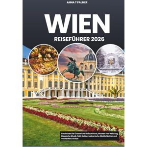 Palmer, Anna T WIEN REISEFÜHRER 2026: Entdecken Sie Österreichs Hofschlösser, Museen von Weltrang, klassische Musik, Café-Kultur, kulinarische Köstlichkeiten und versteckte Schätze Palmer, Anna T WIEN REISEFÜHRER 2026: Entdecken Sie Österreichs Hofschlösser, Museen von Weltrang, klassische Musik, Café-Kultur, kulinarische Köstlichkeiten und versteckte Schätze