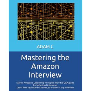 C, ADAM Mastering the Amazon Interview: Master Amazon's -Leadership Principles with this Q&A guide for behavioral interviews -Learn from real-world experiences to excel in any interview C, ADAM Mastering the Amazon Interview: Master Amazon's -Leadership Principles with this Q&A guide for behavioral interviews -Learn from real-world experiences to excel in any interview