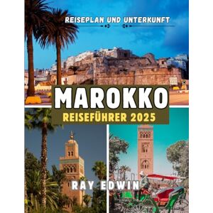 EDWIN, RAY MAROKKO REISEFÜHRER 2025: Top-Attraktionen, beste Unterkünfte, Hauptziele, Insider-Tipps, beste Reisezeit und der perfekte Reiseplan für kurze und lange Abenteuer EDWIN, RAY MAROKKO REISEFÜHRER 2025: Top-Attraktionen, beste Unterkünfte, Hauptziele, Insider-Tipps, beste Reisezeit und der perfekte Reiseplan für kurze und lange Abenteuer