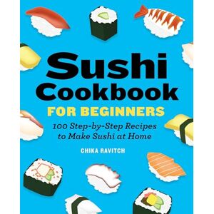 Ravitch, Chika Sushi Cookbook for Beginners: 100 Step-By-Step Recipes to Make Sushi at Home Ravitch, Chika Sushi Cookbook for Beginners: 100 Step-By-Step Recipes to Make Sushi at Home