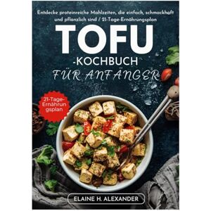 Alexander, Elaine TOFU-KOCHBUCH FÜR ANFÄNGER: Entdecke proteinreiche Mahlzeiten, die einfach, schmackhaft und pflanzlich sind / 21-Tage-Ernährungsplan (Everyday Healthy Cookbook) Alexander, Elaine TOFU-KOCHBUCH FÜR ANFÄNGER: Entdecke proteinreiche Mahlzeiten, die einfach, schmackhaft und pflanzlich sind / 21-Tage-Ernährungsplan (Everyday Healthy Cookbook)