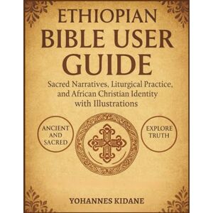 Kidane, Yohannes Ethiopian Bible User Guide: Sacred Narratives, Liturgical Practice, and African Christian Identity with 100+ Illustrations Kidane, Yohannes Ethiopian Bible User Guide: Sacred Narratives, Liturgical Practice, and African Christian Identity with 100+ Illustrations