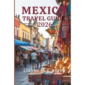 Chavez, Duane C. MEXICO TRAVEL GUIDE 2026: Local Experiences and Essential Insights Across Every Chavez, Duane C. MEXICO TRAVEL GUIDE 2026: Local Experiences and Essential Insights Across Every