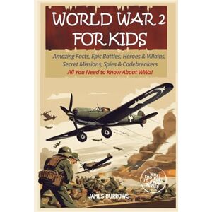 Burrows, James World War 2 for Kids: Amazing Facts, Epic Battles, Heroes and Villains, Secret Missions, Spies and Codebreakers. All You Need to Know About WW2! (What You Need to Know) Burrows, James World War 2 for Kids: Amazing Facts, Epic Battles, Heroes and Villains, Secret Missions, Spies and Codebreakers. All You Need to Know About WW2! (What You Need to Know)