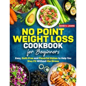 Legere, Renee R. No Point Weight Loss Cookbook for Beginners: Easy, Guilt-Free and Flavorful Dishes to Help You Stay Fit Without the Stress Legere, Renee R. No Point Weight Loss Cookbook for Beginners: Easy, Guilt-Free and Flavorful Dishes to Help You Stay Fit Without the Stress
