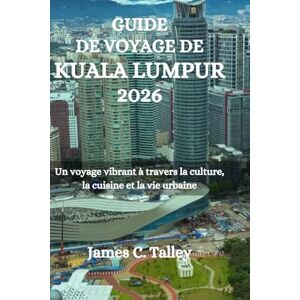 Talley, James C. GUIDE DE VOYAGE DE KUALA LUMPUR 2026: Un voyage vibrant à travers la culture, la cuisine et la vie urbaine Talley, James C. GUIDE DE VOYAGE DE KUALA LUMPUR 2026: Un voyage vibrant à travers la culture, la cuisine et la vie urbaine