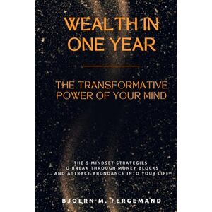 Fergemand, Bjoern M. Wealth in One Year – The Transformative Power of Your Mind: The 5 Mindset Strategies to Break Through Money Blocks and Attract Abundance Into Your Life Fergemand, Bjoern M. Wealth in One Year – The Transformative Power of Your Mind: The 5 Mindset Strategies to Break Through Money Blocks and Attract Abundance Into Your Life