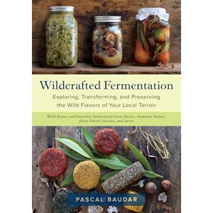 Pascal Baudar Wildcrafted Fermentation: Exploring, Transforming, and Preserving the Wild Flavors of Your Local Terroir Pascal Baudar Wildcrafted Fermentation: Exploring, Transforming, and Preserving the Wild Flavors of Your Local Terroir