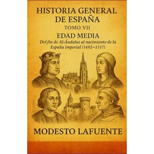 Lafuente, Modesto Historia General de España Tomo VII: EDAD MEDIA Del fin de Al-Ándalus al nacimiento de la España imperial (1492–1517). Lafuente, Modesto Historia General de España Tomo VII: EDAD MEDIA Del fin de Al-Ándalus al nacimiento de la España imperial (1492–1517).