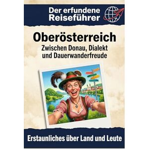 Fuchs, Julian Oberösterreich: Zwischen Donau, Dialekt und Dauerwanderfreude. Der erfundene Reiseführer Fuchs, Julian Oberösterreich: Zwischen Donau, Dialekt und Dauerwanderfreude. Der erfundene Reiseführer