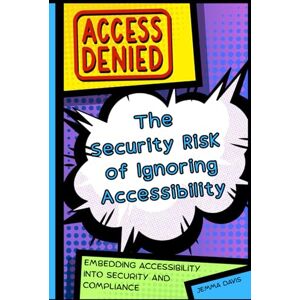 Davis, Jemma Access Denied: The Security Risk of Ignoring Accessibility: Embedding Accessibility into Security and Compliance Davis, Jemma Access Denied: The Security Risk of Ignoring Accessibility: Embedding Accessibility into Security and Compliance
