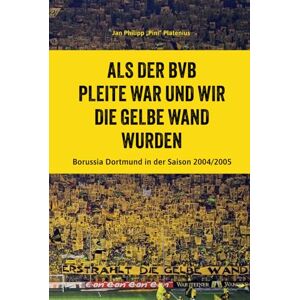 Platenius, Jan Philipp Als der BVB pleite war und wir die Gelbe Wand wurden: Borussia Dortmund in der Saison 2004/2005 Platenius, Jan Philipp Als der BVB pleite war und wir die Gelbe Wand wurden: Borussia Dortmund in der Saison 2004/2005