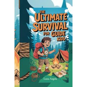 ANGELA, LUNA THE ULTIMATE SURVIVAL GUIDE FOR KIDS: "Essential Skills for Wilderness, Adventure, and Emergency Situations Every Young Explorer Should Know ANGELA, LUNA THE ULTIMATE SURVIVAL GUIDE FOR KIDS: "Essential Skills for Wilderness, Adventure, and Emergency Situations Every Young Explorer Should Know