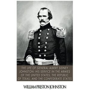 Johnston, William Preston The Life of General Albert Sidney Johnston: His Service in the Armies of the United States, the Republic of Texas, and the Confederate States Johnston, William Preston The Life of General Albert Sidney Johnston: His Service in the Armies of the United States, the Republic of Texas, and the Confederate States