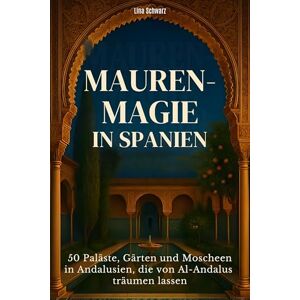 Schwarz, Lina Mauren-Magie in Spanien: 50 Paläste, Gärten und Moscheen in Andalusien, die von Al-Andalus träumen lassen Schwarz, Lina Mauren-Magie in Spanien: 50 Paläste, Gärten und Moscheen in Andalusien, die von Al-Andalus träumen lassen