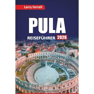 Ferrell, Larry PULA REISEFÜHRER 2026: Erkunden Sie versteckte Juwelen, römische Ruinen, Küstenstädte, die lokale Küche und Reisepläne für Ihren Kroatien-Urlaub Ferrell, Larry PULA REISEFÜHRER 2026: Erkunden Sie versteckte Juwelen, römische Ruinen, Küstenstädte, die lokale Küche und Reisepläne für Ihren Kroatien-Urlaub