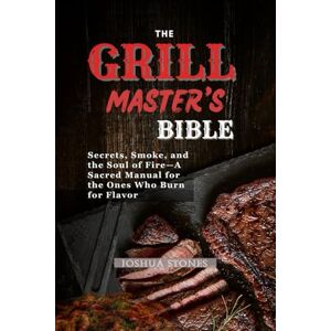 Stones, Joshua THE GRILL MASTER’S BIBLE: Secrets, Smoke, And The Soul Of Fire—A Sacred Manual For The Ones Who Burn For Flavor (Cookbooks) Stones, Joshua THE GRILL MASTER’S BIBLE: Secrets, Smoke, And The Soul Of Fire—A Sacred Manual For The Ones Who Burn For Flavor (Cookbooks)